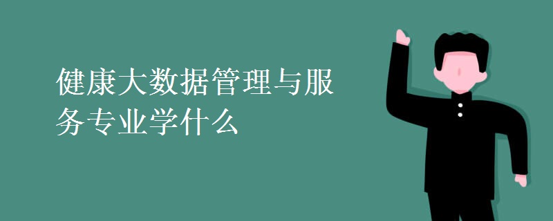 健康大数据管理与服务专业与健康管理 学什么，如何支撑健康管理科学化